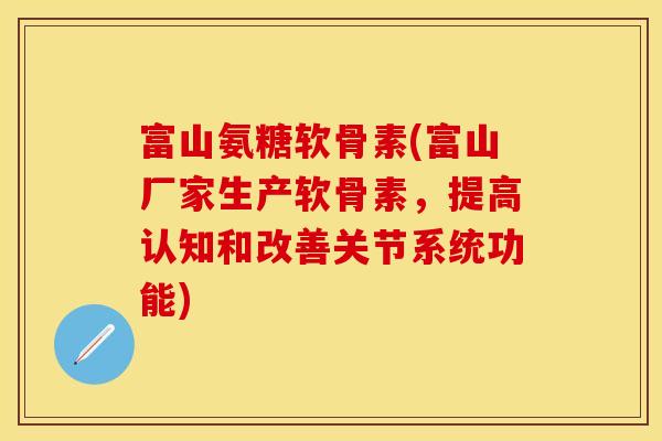富山氨糖软骨素(富山厂家生产软骨素，提高认知和改善关节系统功能)