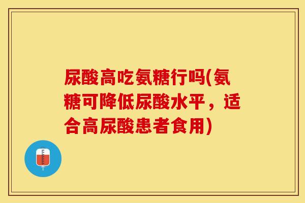 尿酸高吃氨糖行吗(氨糖可降低尿酸水平，适合高尿酸患者食用)