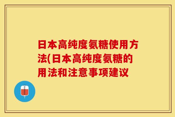 日本高纯度氨糖使用方法(日本高纯度氨糖的用法和注意事项建议
