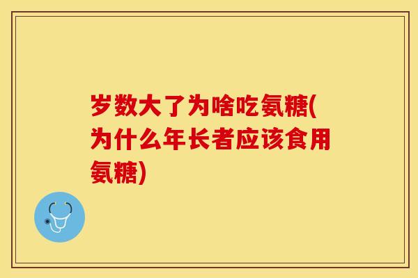 岁数大了为啥吃氨糖(为什么年长者应该食用氨糖)