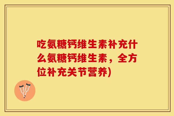 吃氨糖钙维生素补充什么氨糖钙维生素，全方位补充关节营养)