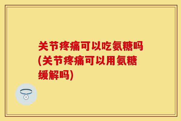 关节疼痛可以吃氨糖吗(关节疼痛可以用氨糖缓解吗)