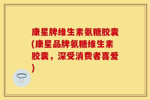 康星牌维生素氨糖胶囊(康星品牌氨糖维生素胶囊，深受消费者喜爱)