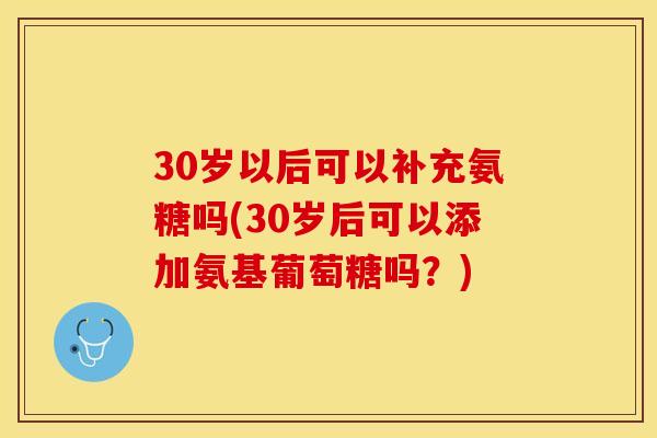 30岁以后可以补充氨糖吗(30岁后可以添加氨基葡萄糖吗？)-第1张图片-关节保镖