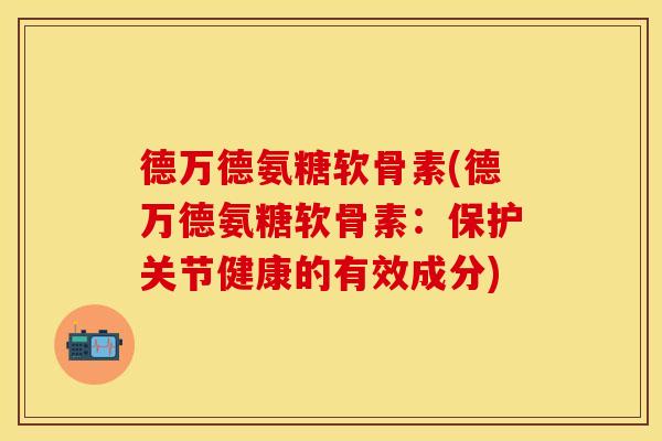 德万德氨糖软骨素(德万德氨糖软骨素：保护关节健康的有效成分)