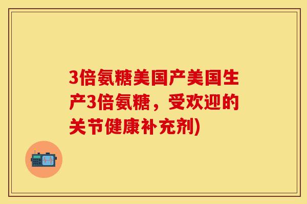 3倍氨糖美国产美国生产3倍氨糖，受欢迎的关节健康补充剂)