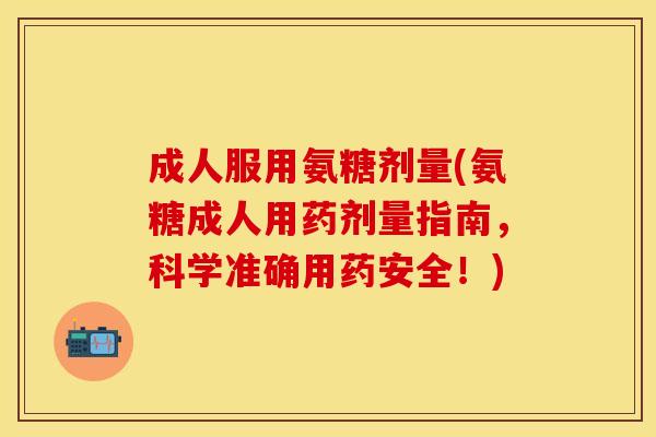 成人服用氨糖剂量(氨糖成人用药剂量指南，科学准确用药安全！)