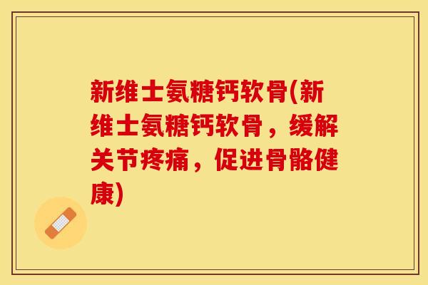 新维士氨糖钙软骨(新维士氨糖钙软骨，缓解关节疼痛，促进骨骼健康)