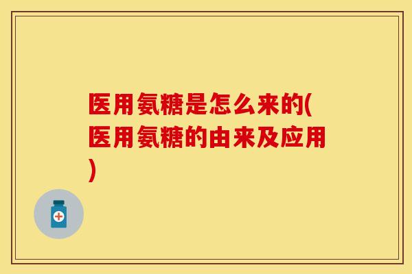 医用氨糖是怎么来的(医用氨糖的由来及应用)