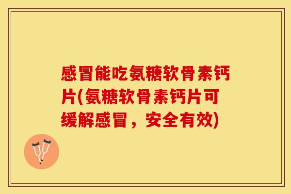 感冒能吃氨糖软骨素钙片(氨糖软骨素钙片可缓解感冒，安全有效)