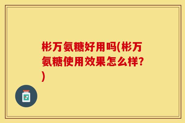 彬万氨糖好用吗(彬万氨糖使用效果怎么样？)