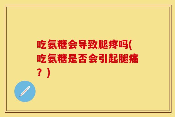 吃氨糖会导致腿疼吗(吃氨糖是否会引起腿痛？)