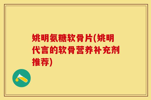 姚明氨糖软骨片(姚明代言的软骨营养补充剂推荐)