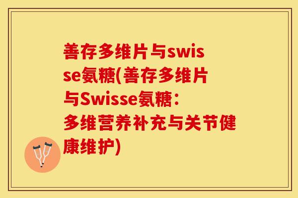 善存多维片与swisse氨糖(善存多维片与Swisse氨糖:多维营养补充与关节健康维护)-第1张图片-关节保镖 善存多维片与swisse氨糖(善存多维片与Swisse氨糖:多维营养补充与关节健康维护)-第1张图片-关节保镖