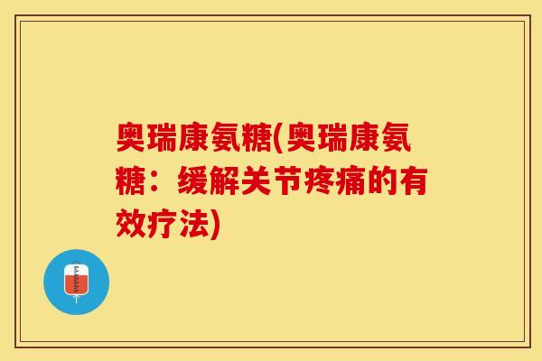 奥瑞康氨糖(奥瑞康氨糖：缓解关节疼痛的有效疗法)