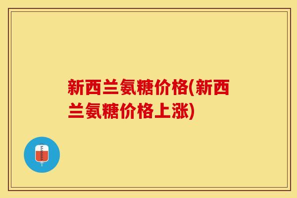 新西兰氨糖价格(新西兰氨糖价格上涨)