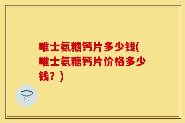 唯士氨糖钙片多少钱(唯士氨糖钙片价格多少钱？)