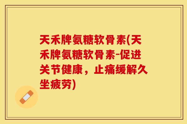 天禾牌氨糖软骨素(天禾牌氨糖软骨素-促进关节健康，止痛缓解久坐疲劳)