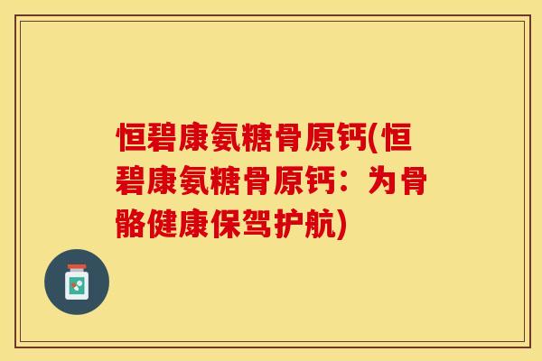 恒碧康氨糖骨原钙(恒碧康氨糖骨原钙：为骨骼健康保驾护航)