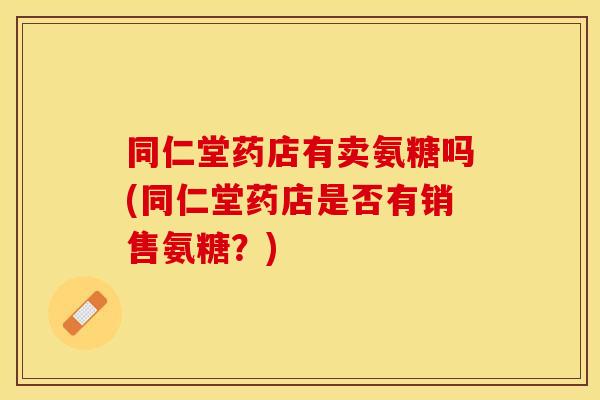 同仁堂药店有卖氨糖吗(同仁堂药店是否有销售氨糖？)