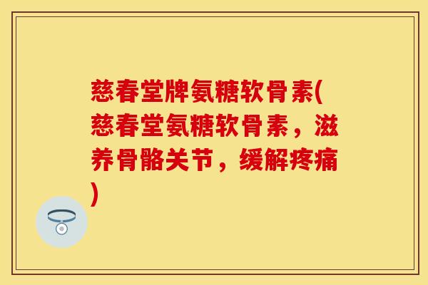 慈春堂牌氨糖软骨素(慈春堂氨糖软骨素，滋养骨骼关节，缓解疼痛)