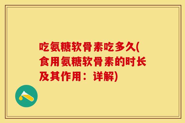 吃氨糖软骨素吃多久(食用氨糖软骨素的时长及其作用：详解)