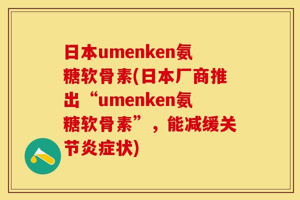 日本umenken氨糖软骨素(日本厂商推出“umenken氨糖软骨素”，能减缓关节炎症状)