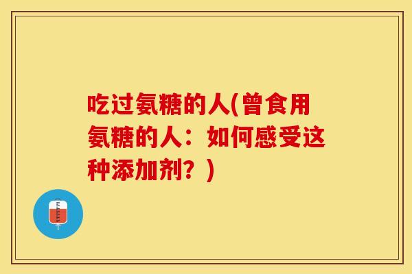 吃过氨糖的人(曾食用氨糖的人：如何感受这种添加剂？)-第1张图片-关节保镖