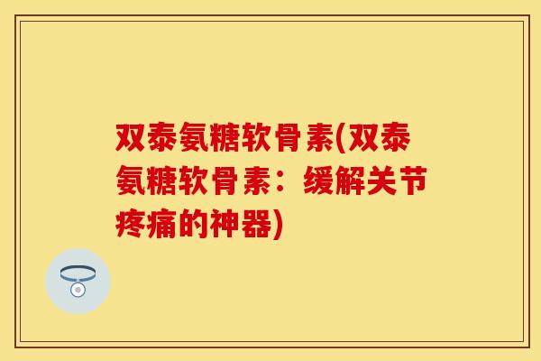 双泰氨糖软骨素(双泰氨糖软骨素：缓解关节疼痛的神器)