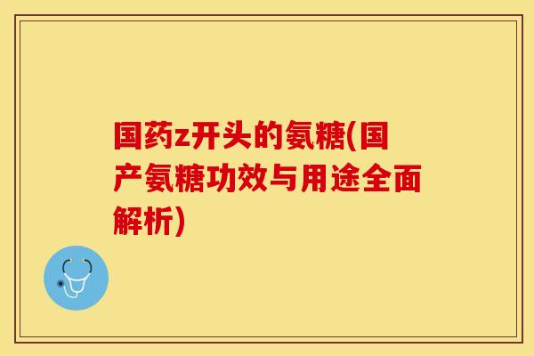 国药z开头的氨糖(国产氨糖功效与用途全面解析)