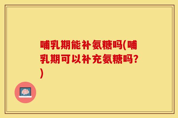 哺乳期能补氨糖吗(哺乳期可以补充氨糖吗？)