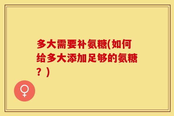 多大需要补氨糖(如何给多大添加足够的氨糖？)