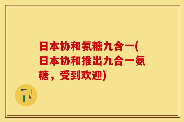 日本协和氨糖九合一(日本协和推出九合一氨糖，受到欢迎)