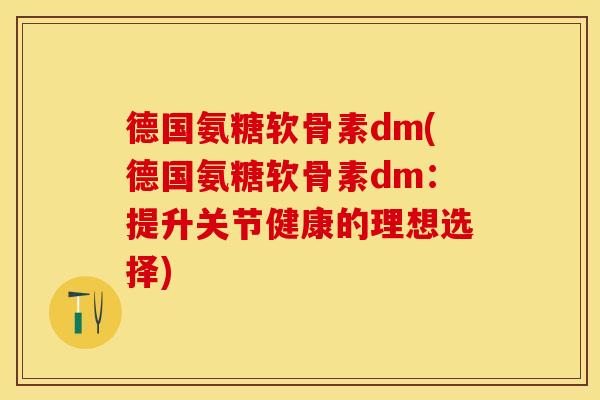 德国氨糖软骨素dm(德国氨糖软骨素dm：提升关节健康的理想选择)