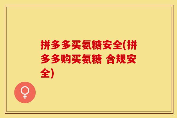 拼多多买氨糖安全(拼多多购买氨糖 合规安全)