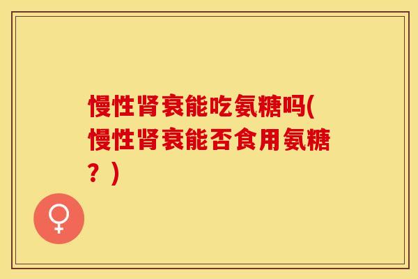 慢性肾衰能吃氨糖吗(慢性肾衰能否食用氨糖？)