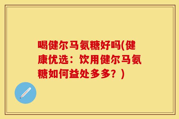 喝健尔马氨糖好吗(健康优选：饮用健尔马氨糖如何益处多多？)