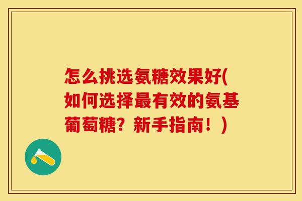 怎么挑选氨糖效果好(如何选择最有效的氨基葡萄糖？新手指南！)