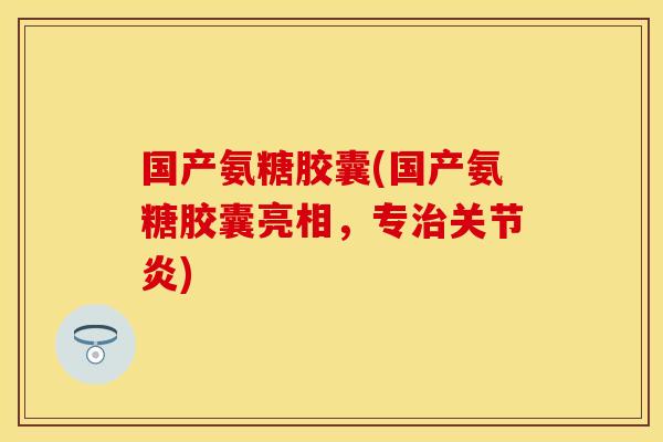 国产氨糖胶囊(国产氨糖胶囊亮相，专治关节炎)