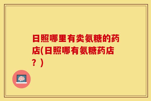 日照哪里有卖氨糖的药店(日照哪有氨糖药店？)
