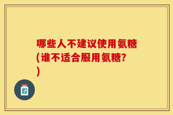 哪些人不建议使用氨糖(谁不适合服用氨糖？)