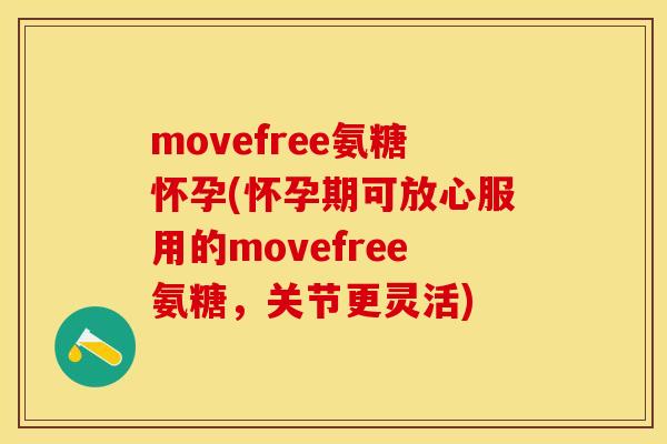 movefree氨糖怀孕(怀孕期可放心服用的movefree氨糖，关节更灵活)