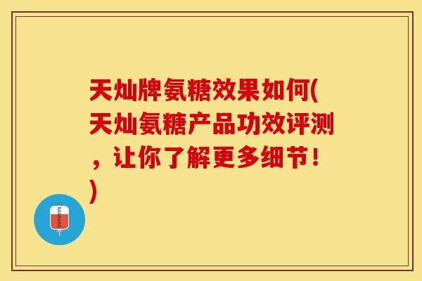 天灿牌氨糖效果如何(天灿氨糖产品功效评测，让你了解更多细节！)-第1张图片-关节保镖
