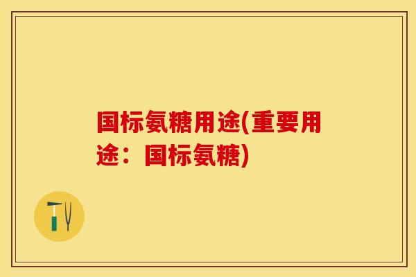国标氨糖用途(重要用途：国标氨糖)