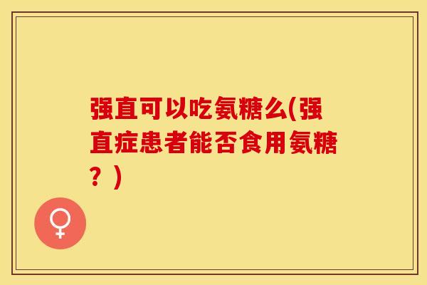 强直可以吃氨糖么(强直症患者能否食用氨糖?)-第1张图片-关节保镖 强直可以吃氨糖么(强直症患者能否食用氨糖?)-第1张图片-关节保镖