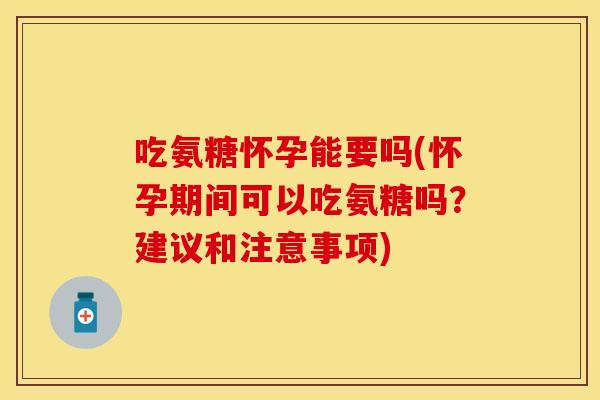 吃氨糖怀孕能要吗(怀孕期间可以吃氨糖吗？建议和注意事项)