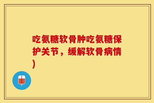 吃氨糖软骨肿吃氨糖保护关节，缓解软骨病情)