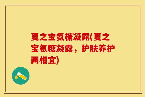 夏之宝氨糖凝露(夏之宝氨糖凝露,护肤养护两相宜)-第1张图片-关节保镖 夏之宝氨糖凝露(夏之宝氨糖凝露,护肤养护两相宜)-第1张图片-关节保镖
