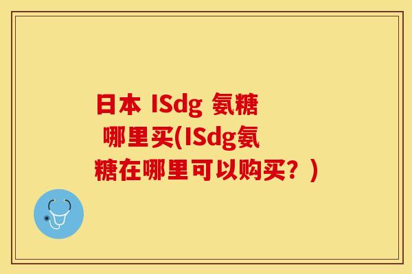 日本 ISdg 氨糖 哪里买(ISdg氨糖在哪里可以购买？)