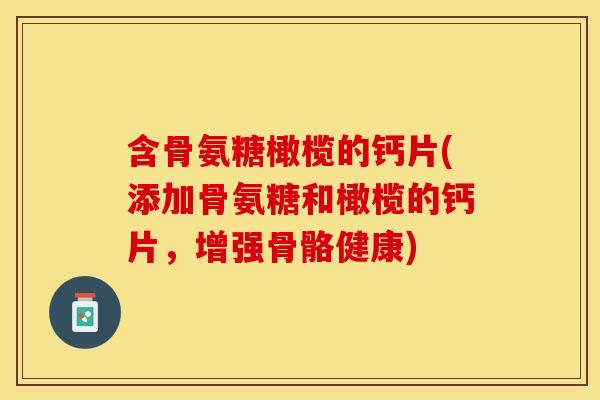 含骨氨糖橄榄的钙片(添加骨氨糖和橄榄的钙片，增强骨骼健康)